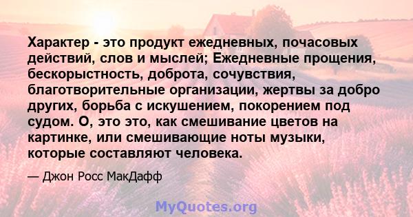 Характер - это продукт ежедневных, почасовых действий, слов и мыслей; Ежедневные прощения, бескорыстность, доброта, сочувствия, благотворительные организации, жертвы за добро других, борьба с искушением, покорением под