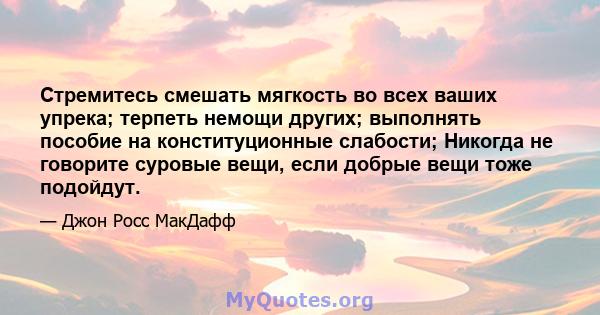 Стремитесь смешать мягкость во всех ваших упрека; терпеть немощи других; выполнять пособие на конституционные слабости; Никогда не говорите суровые вещи, если добрые вещи тоже подойдут.