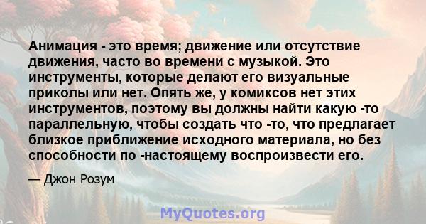 Анимация - это время; движение или отсутствие движения, часто во времени с музыкой. Это инструменты, которые делают его визуальные приколы или нет. Опять же, у комиксов нет этих инструментов, поэтому вы должны найти