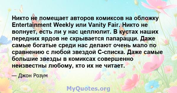 Никто не помещает авторов комиксов на обложку Entertainment Weekly или Vanity Fair. Никто не волнует, есть ли у нас целлюлит. В кустах наших передних ярдов не скрывается папарацци. Даже самые богатые среди нас делают