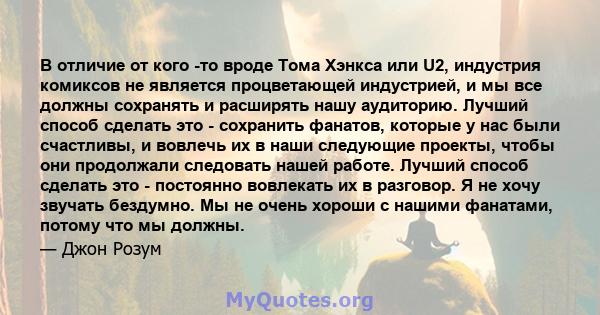 В отличие от кого -то вроде Тома Хэнкса или U2, индустрия комиксов не является процветающей индустрией, и мы все должны сохранять и расширять нашу аудиторию. Лучший способ сделать это - сохранить фанатов, которые у нас