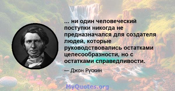 ... ни один человеческий поступки никогда не предназначался для создателя людей, которые руководствовались остатками целесообразности, но с остатками справедливости.