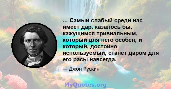 ... Самый слабый среди нас имеет дар, казалось бы, кажущимся тривиальным, который для него особен, и который, достойно используемый, станет даром для его расы навсегда.