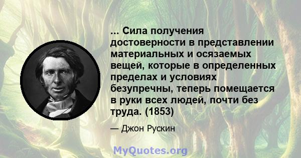 ... Сила получения достоверности в представлении материальных и осязаемых вещей, которые в определенных пределах и условиях безупречны, теперь помещается в руки всех людей, почти без труда. (1853)