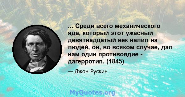 ... Среди всего механического яда, который этот ужасный девятнадцатый век налил на людей, он, во всяком случае, дал нам один противоядие - дагерротип. (1845)