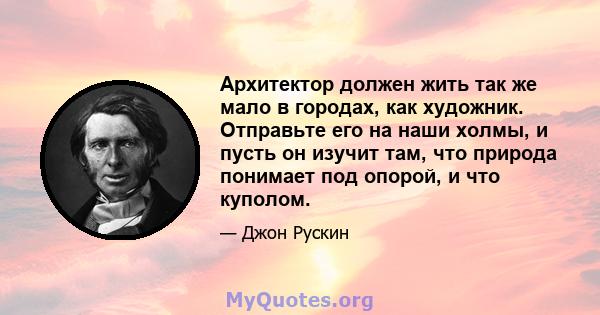 Архитектор должен жить так же мало в городах, как художник. Отправьте его на наши холмы, и пусть он изучит там, что природа понимает под опорой, и что куполом.