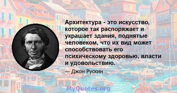 Архитектура - это искусство, которое так распоряжает и украшает здания, поднятые человеком, что их вид может способствовать его психическому здоровью, власти и удовольствию.