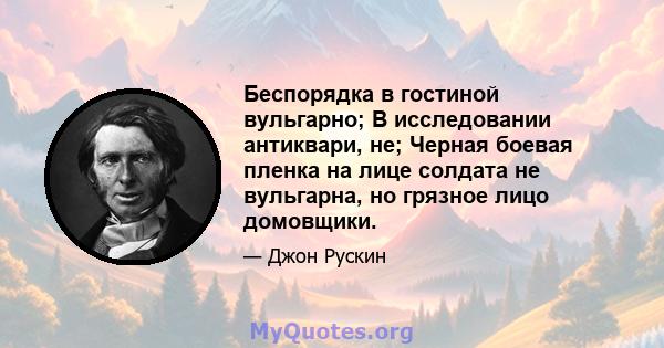 Беспорядка в гостиной вульгарно; В исследовании антиквари, не; Черная боевая пленка на лице солдата не вульгарна, но грязное лицо домовщики.