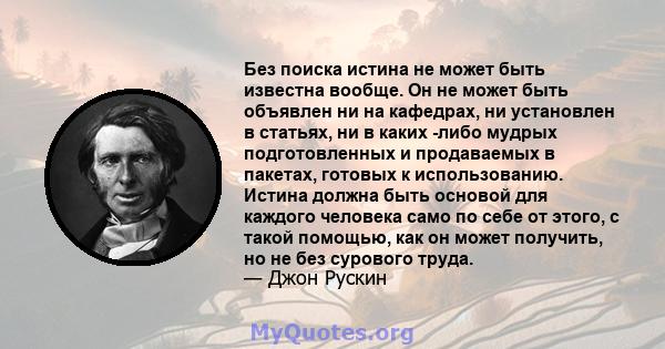 Без поиска истина не может быть известна вообще. Он не может быть объявлен ни на кафедрах, ни установлен в статьях, ни в каких -либо мудрых подготовленных и продаваемых в пакетах, готовых к использованию. Истина должна