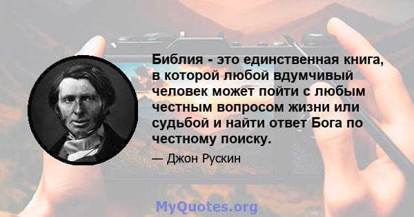 Библия - это единственная книга, в которой любой вдумчивый человек может пойти с любым честным вопросом жизни или судьбой и найти ответ Бога по честному поиску.