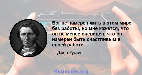 Бог не намерен жить в этом мире без работы, но мне кажется, что он не менее очевиден, что он намерен быть счастливым в своей работе.