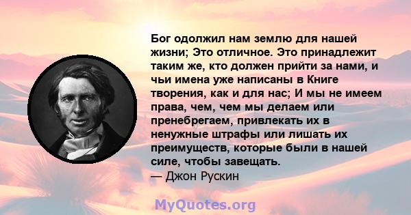 Бог одолжил нам землю для нашей жизни; Это отличное. Это принадлежит таким же, кто должен прийти за нами, и чьи имена уже написаны в Книге творения, как и для нас; И мы не имеем права, чем, чем мы делаем или