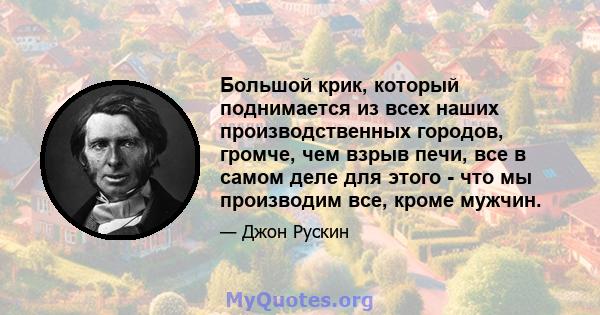 Большой крик, который поднимается из всех наших производственных городов, громче, чем взрыв печи, все в самом деле для этого - что мы производим все, кроме мужчин.