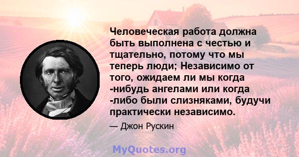 Человеческая работа должна быть выполнена с честью и тщательно, потому что мы теперь люди; Независимо от того, ожидаем ли мы когда -нибудь ангелами или когда -либо были слизняками, будучи практически независимо.