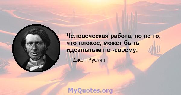 Человеческая работа, но не то, что плохое, может быть идеальным по -своему.