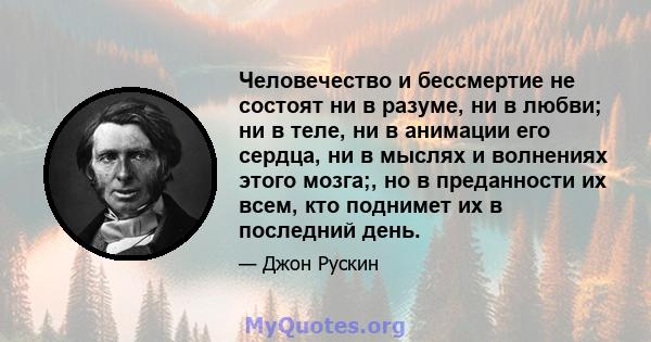 Человечество и бессмертие не состоят ни в разуме, ни в любви; ни в теле, ни в анимации его сердца, ни в мыслях и волнениях этого мозга;, но в преданности их всем, кто поднимет их в последний день.