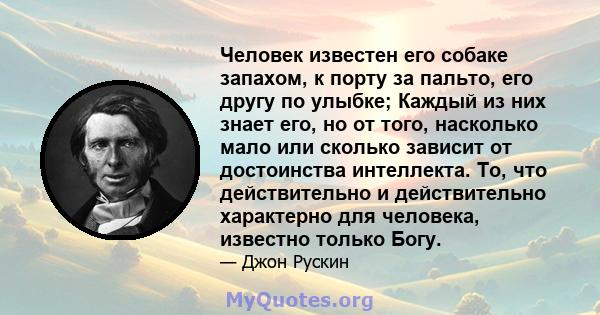 Человек известен его собаке запахом, к порту за пальто, его другу по улыбке; Каждый из них знает его, но от того, насколько мало или сколько зависит от достоинства интеллекта. То, что действительно и действительно