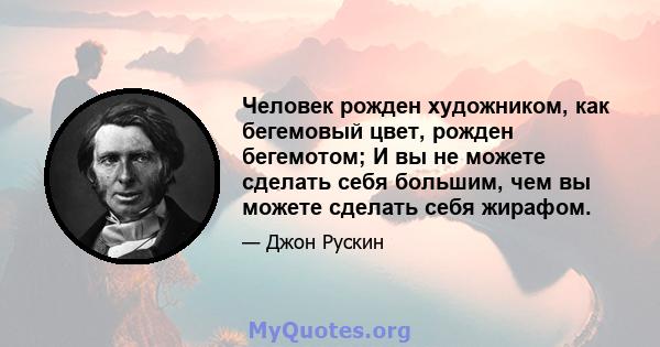 Человек рожден художником, как бегемовый цвет, рожден бегемотом; И вы не можете сделать себя большим, чем вы можете сделать себя жирафом.