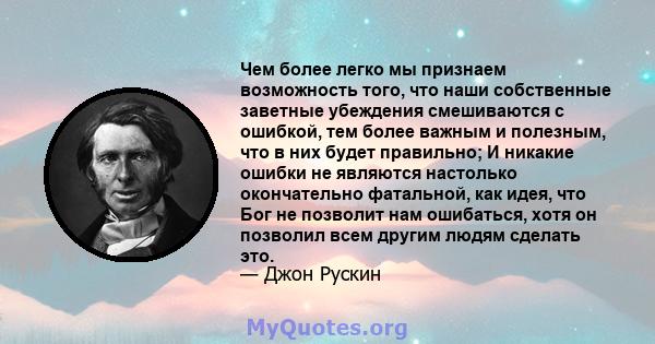 Чем более легко мы признаем возможность того, что наши собственные заветные убеждения смешиваются с ошибкой, тем более важным и полезным, что в них будет правильно; И никакие ошибки не являются настолько окончательно