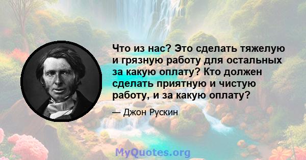 Что из нас? Это сделать тяжелую и грязную работу для остальных за какую оплату? Кто должен сделать приятную и чистую работу, и за какую оплату?