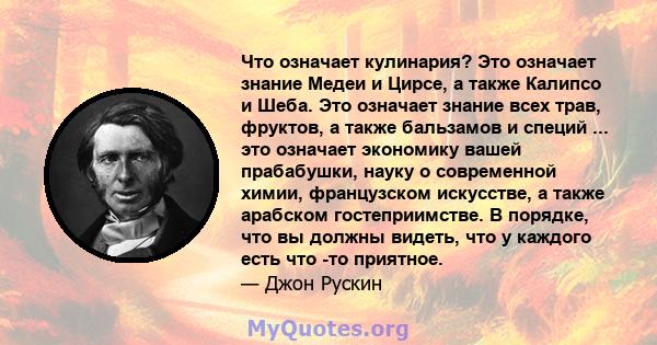 Что означает кулинария? Это означает знание Медеи и Цирсе, а также Калипсо и Шеба. Это означает знание всех трав, фруктов, а также бальзамов и специй ... это означает экономику вашей прабабушки, науку о современной