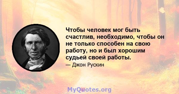 Чтобы человек мог быть счастлив, необходимо, чтобы он не только способен на свою работу, но и был хорошим судьей своей работы.