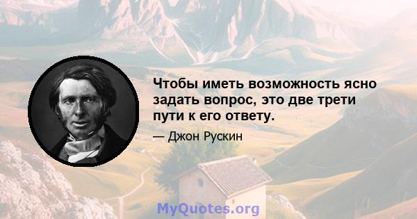 Чтобы иметь возможность ясно задать вопрос, это две трети пути к его ответу.