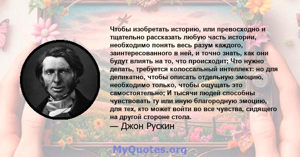 Чтобы изобретать историю, или превосходно и тщательно рассказать любую часть истории, необходимо понять весь разум каждого, заинтересованного в ней, и точно знать, как они будут влиять на то, что происходит; Что нужно