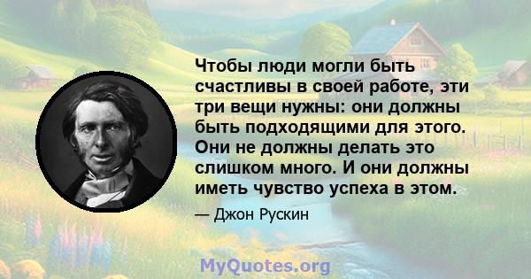 Чтобы люди могли быть счастливы в своей работе, эти три вещи нужны: они должны быть подходящими для этого. Они не должны делать это слишком много. И они должны иметь чувство успеха в этом.