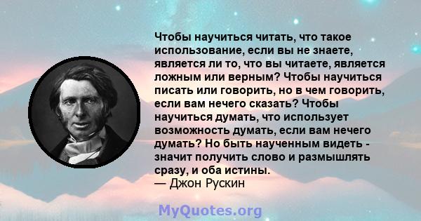 Чтобы научиться читать, что такое использование, если вы не знаете, является ли то, что вы читаете, является ложным или верным? Чтобы научиться писать или говорить, но в чем говорить, если вам нечего сказать? Чтобы