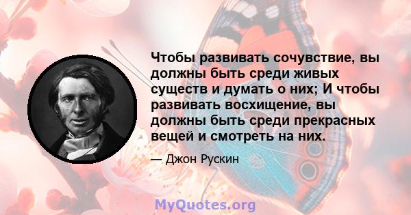 Чтобы развивать сочувствие, вы должны быть среди живых существ и думать о них; И чтобы развивать восхищение, вы должны быть среди прекрасных вещей и смотреть на них.