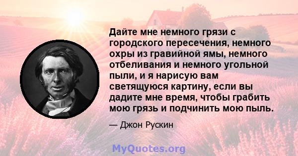 Дайте мне немного грязи с городского пересечения, немного охры из гравийной ямы, немного отбеливания и немного угольной пыли, и я нарисую вам светящуюся картину, если вы дадите мне время, чтобы грабить мою грязь и