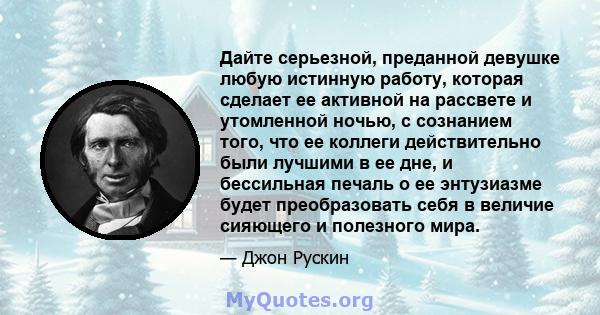 Дайте серьезной, преданной девушке любую истинную работу, которая сделает ее активной на рассвете и утомленной ночью, с сознанием того, что ее коллеги действительно были лучшими в ее дне, и бессильная печаль о ее