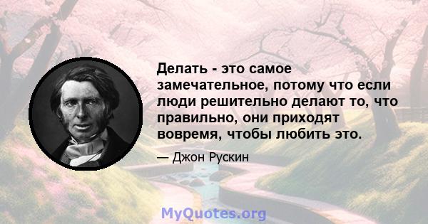 Делать - это самое замечательное, потому что если люди решительно делают то, что правильно, они приходят вовремя, чтобы любить это.