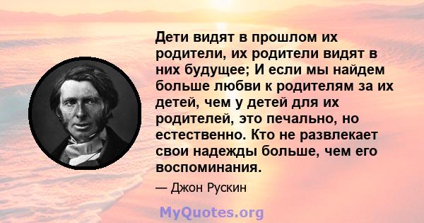 Дети видят в прошлом их родители, их родители видят в них будущее; И если мы найдем больше любви к родителям за их детей, чем у детей для их родителей, это печально, но естественно. Кто не развлекает свои надежды