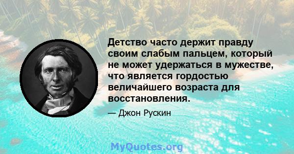 Детство часто держит правду своим слабым пальцем, который не может удержаться в мужестве, что является гордостью величайшего возраста для восстановления.