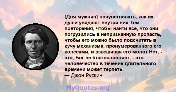 [Для мужчин] почувствовать, как их души увядают внутри них, без повторения, чтобы найти все, что они погрузились в непризнанную пропасть, чтобы его можно было подсчитать в кучу механизма, пронумерованного его колесами,