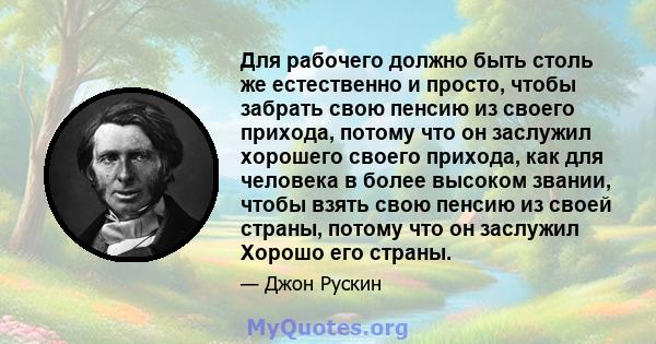 Для рабочего должно быть столь же естественно и просто, чтобы забрать свою пенсию из своего прихода, потому что он заслужил хорошего своего прихода, как для человека в более высоком звании, чтобы взять свою пенсию из