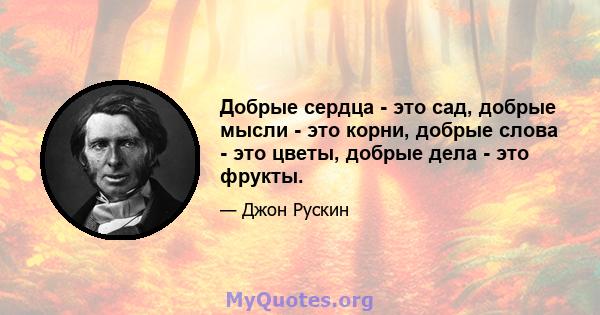 Добрые сердца - это сад, добрые мысли - это корни, добрые слова - это цветы, добрые дела - это фрукты.