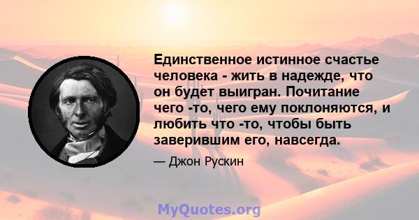 Единственное истинное счастье человека - жить в надежде, что он будет выигран. Почитание чего -то, чего ему поклоняются, и любить что -то, чтобы быть заверившим его, навсегда.