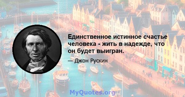 Единственное истинное счастье человека - жить в надежде, что он будет выигран.