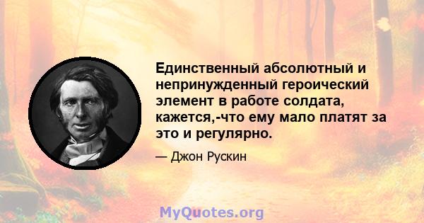 Единственный абсолютный и непринужденный героический элемент в работе солдата, кажется,-что ему мало платят за это и регулярно.