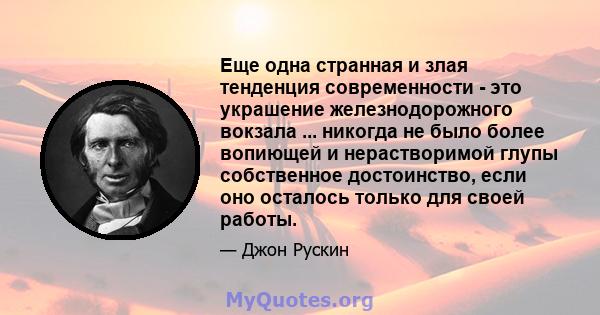 Еще одна странная и злая тенденция современности - это украшение железнодорожного вокзала ... никогда не было более вопиющей и нерастворимой глупы собственное достоинство, если оно осталось только для своей работы.