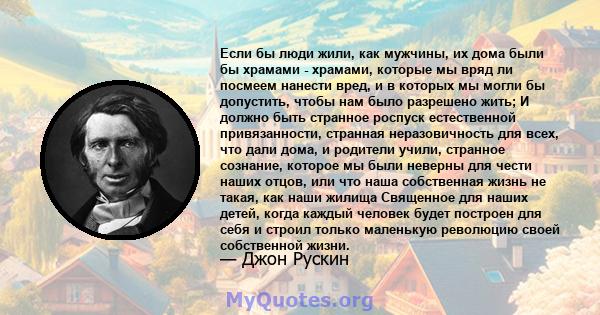 Если бы люди жили, как мужчины, их дома были бы храмами - храмами, которые мы вряд ли посмеем нанести вред, и в которых мы могли бы допустить, чтобы нам было разрешено жить; И должно быть странное роспуск естественной