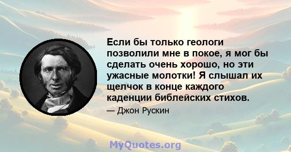 Если бы только геологи позволили мне в покое, я мог бы сделать очень хорошо, но эти ужасные молотки! Я слышал их щелчок в конце каждого каденции библейских стихов.