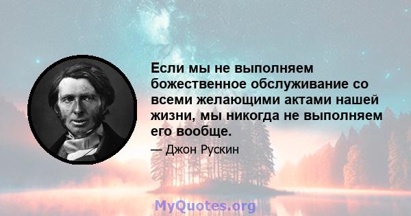 Если мы не выполняем божественное обслуживание со всеми желающими актами нашей жизни, мы никогда не выполняем его вообще.