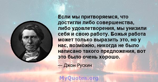 Если мы притворяемся, что достигли либо совершенства, либо удовлетворения, мы унизили себя и свою работу. Божья работа может только выразить это, но у нас, возможно, никогда не было написано такого предложения, вот это