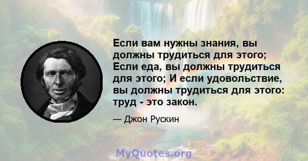 Если вам нужны знания, вы должны трудиться для этого; Если еда, вы должны трудиться для этого; И если удовольствие, вы должны трудиться для этого: труд - это закон.