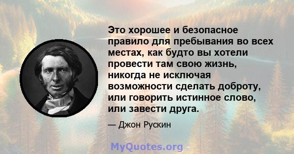 Это хорошее и безопасное правило для пребывания во всех местах, как будто вы хотели провести там свою жизнь, никогда не исключая возможности сделать доброту, или говорить истинное слово, или завести друга.