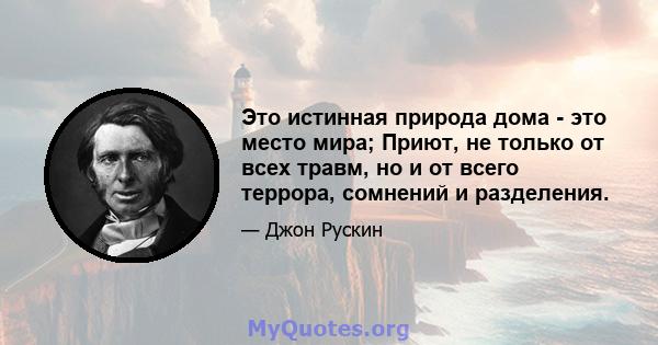 Это истинная природа дома - это место мира; Приют, не только от всех травм, но и от всего террора, сомнений и разделения.